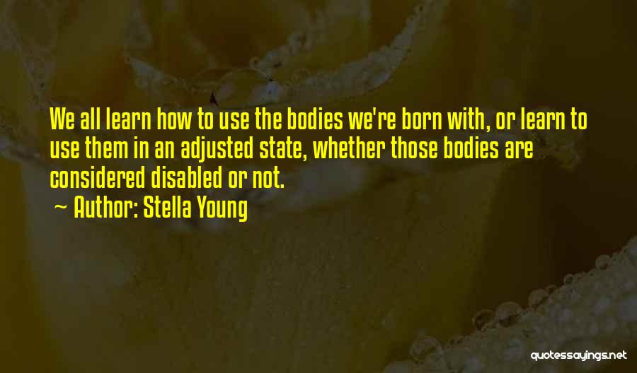 Stella Young Quotes: We All Learn How To Use The Bodies We're Born With, Or Learn To Use Them In An Adjusted State,