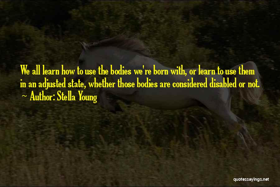 Stella Young Quotes: We All Learn How To Use The Bodies We're Born With, Or Learn To Use Them In An Adjusted State,