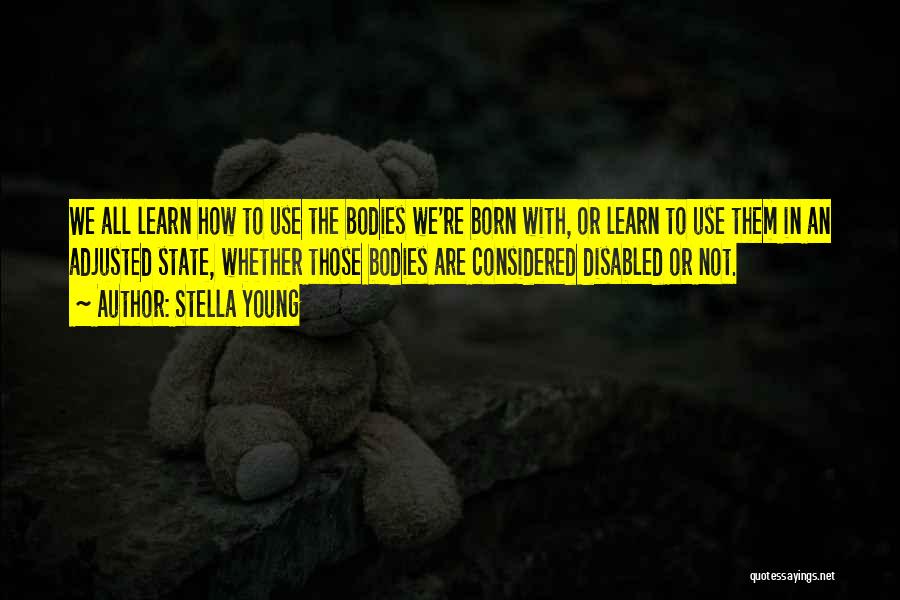 Stella Young Quotes: We All Learn How To Use The Bodies We're Born With, Or Learn To Use Them In An Adjusted State,