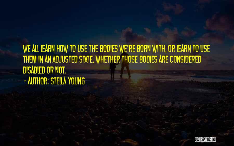 Stella Young Quotes: We All Learn How To Use The Bodies We're Born With, Or Learn To Use Them In An Adjusted State,