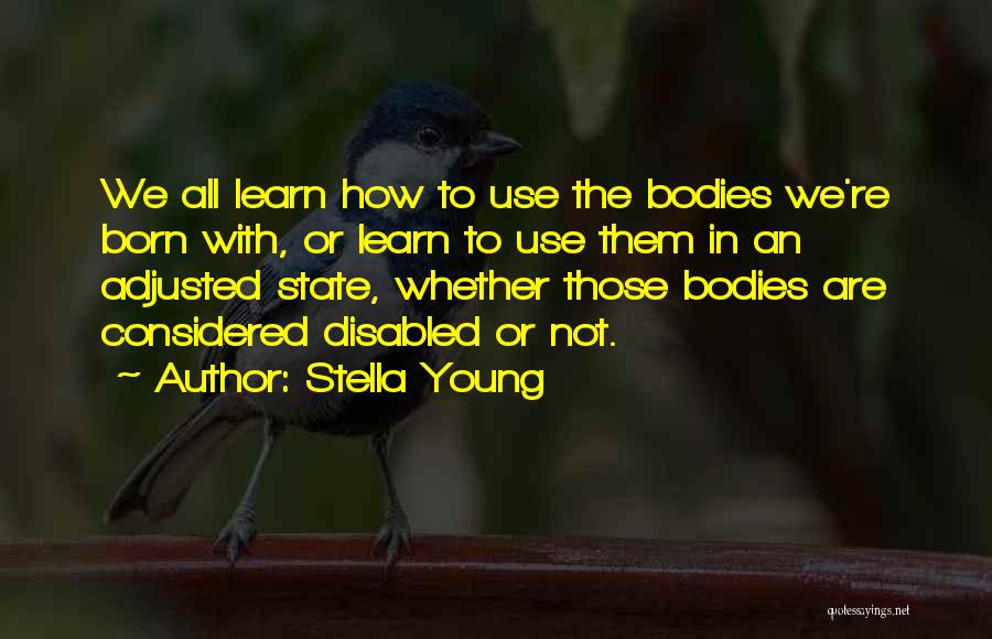 Stella Young Quotes: We All Learn How To Use The Bodies We're Born With, Or Learn To Use Them In An Adjusted State,