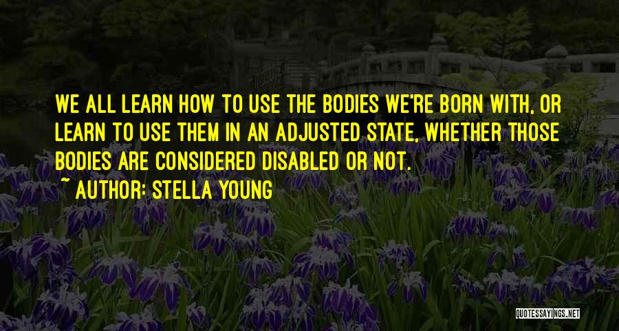 Stella Young Quotes: We All Learn How To Use The Bodies We're Born With, Or Learn To Use Them In An Adjusted State,
