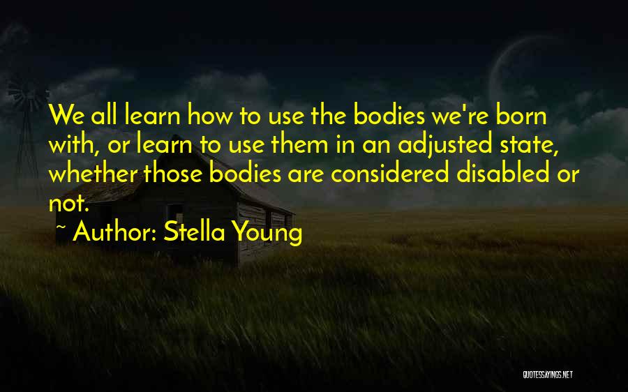 Stella Young Quotes: We All Learn How To Use The Bodies We're Born With, Or Learn To Use Them In An Adjusted State,