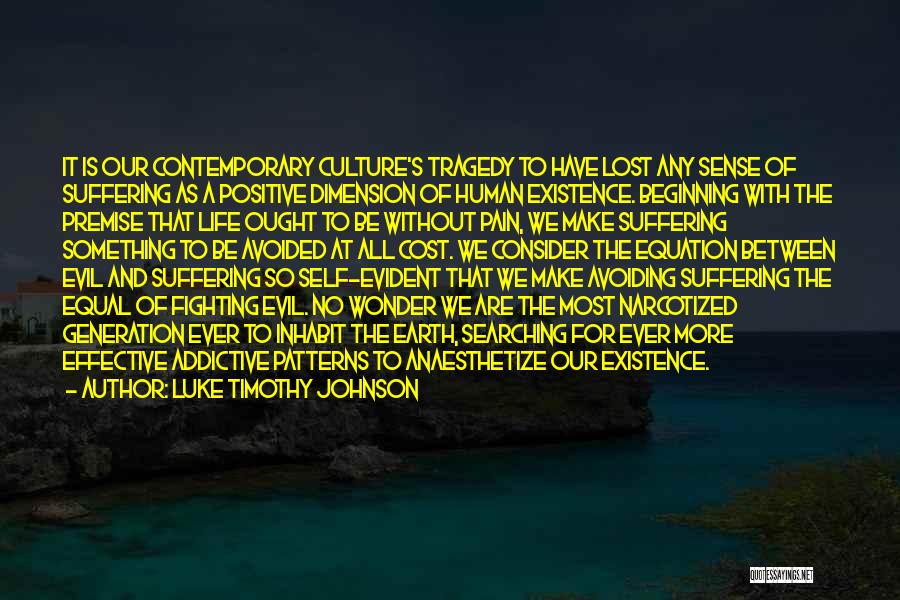 Luke Timothy Johnson Quotes: It Is Our Contemporary Culture's Tragedy To Have Lost Any Sense Of Suffering As A Positive Dimension Of Human Existence.