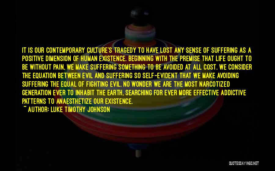 Luke Timothy Johnson Quotes: It Is Our Contemporary Culture's Tragedy To Have Lost Any Sense Of Suffering As A Positive Dimension Of Human Existence.