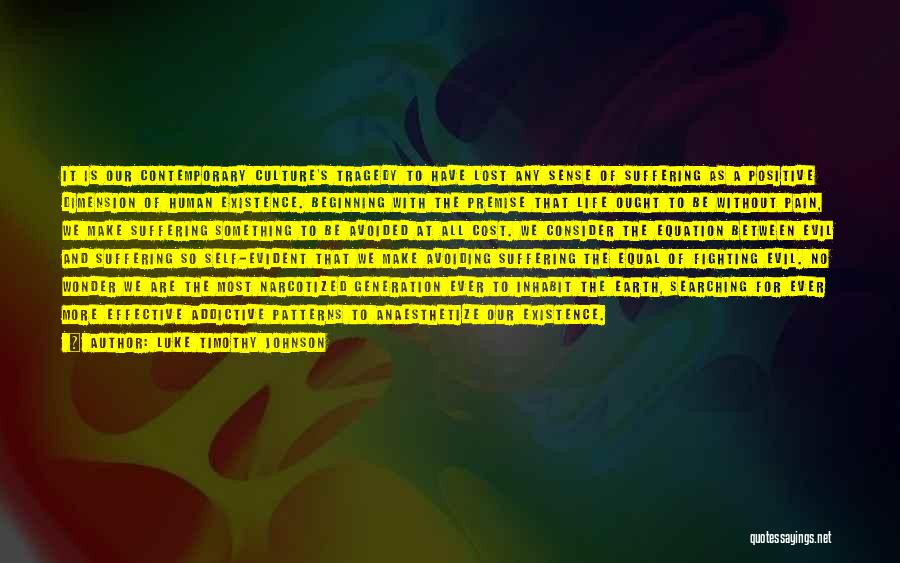Luke Timothy Johnson Quotes: It Is Our Contemporary Culture's Tragedy To Have Lost Any Sense Of Suffering As A Positive Dimension Of Human Existence.