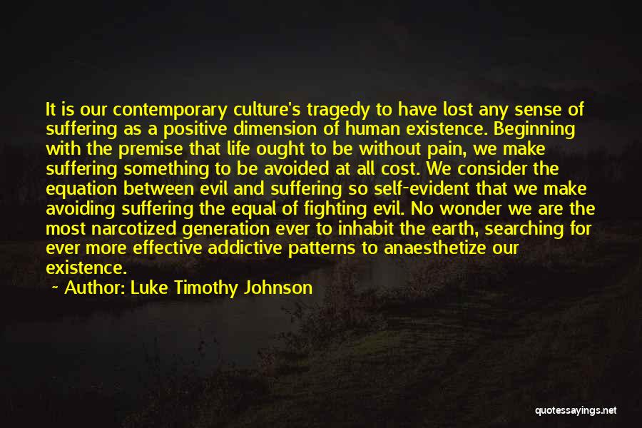 Luke Timothy Johnson Quotes: It Is Our Contemporary Culture's Tragedy To Have Lost Any Sense Of Suffering As A Positive Dimension Of Human Existence.