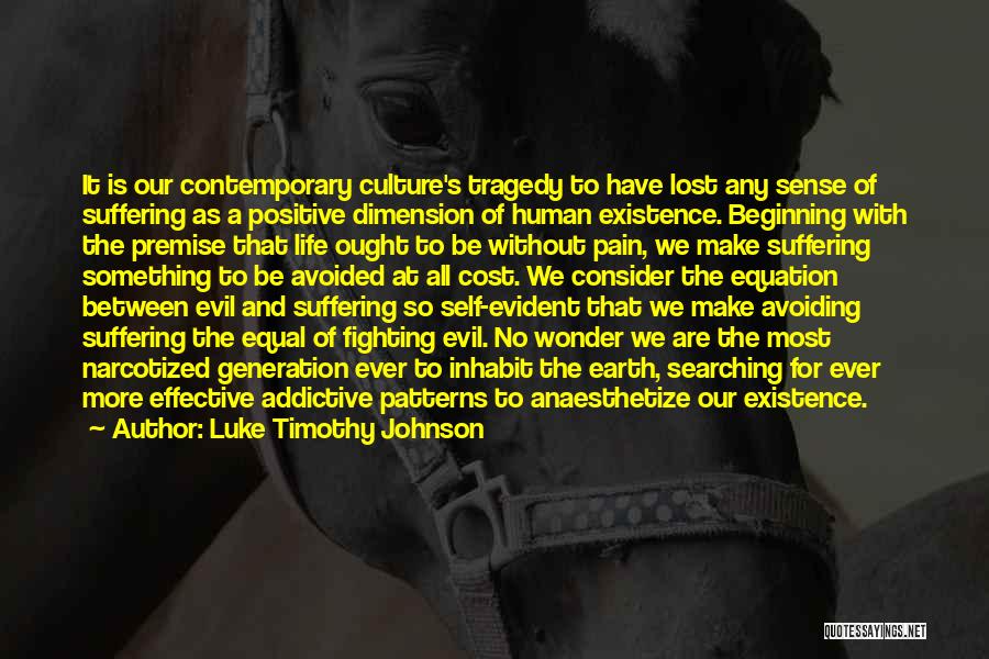 Luke Timothy Johnson Quotes: It Is Our Contemporary Culture's Tragedy To Have Lost Any Sense Of Suffering As A Positive Dimension Of Human Existence.
