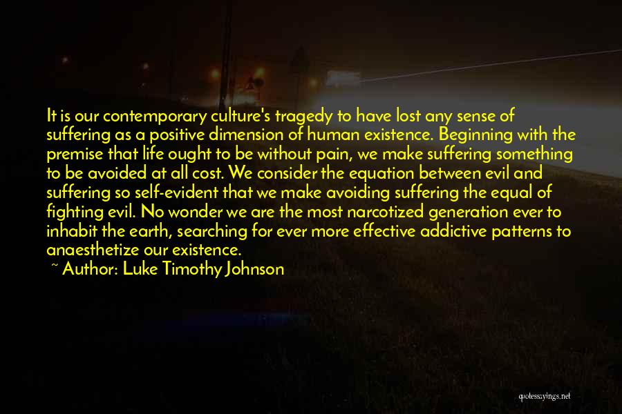 Luke Timothy Johnson Quotes: It Is Our Contemporary Culture's Tragedy To Have Lost Any Sense Of Suffering As A Positive Dimension Of Human Existence.
