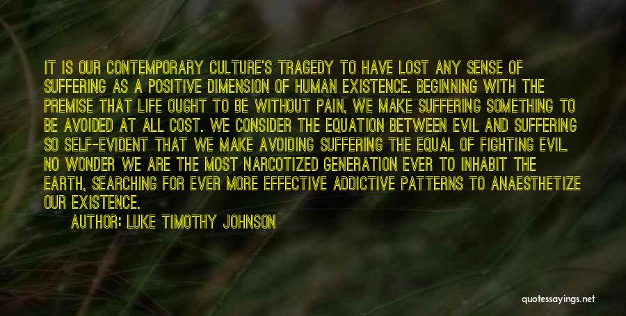 Luke Timothy Johnson Quotes: It Is Our Contemporary Culture's Tragedy To Have Lost Any Sense Of Suffering As A Positive Dimension Of Human Existence.