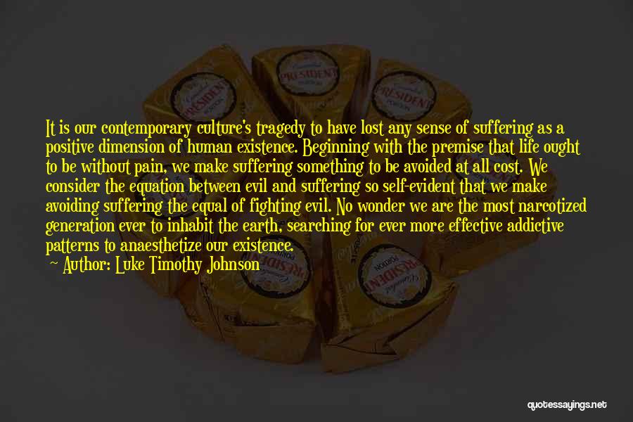 Luke Timothy Johnson Quotes: It Is Our Contemporary Culture's Tragedy To Have Lost Any Sense Of Suffering As A Positive Dimension Of Human Existence.