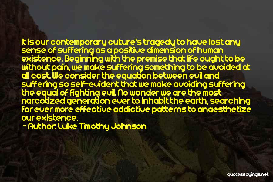 Luke Timothy Johnson Quotes: It Is Our Contemporary Culture's Tragedy To Have Lost Any Sense Of Suffering As A Positive Dimension Of Human Existence.