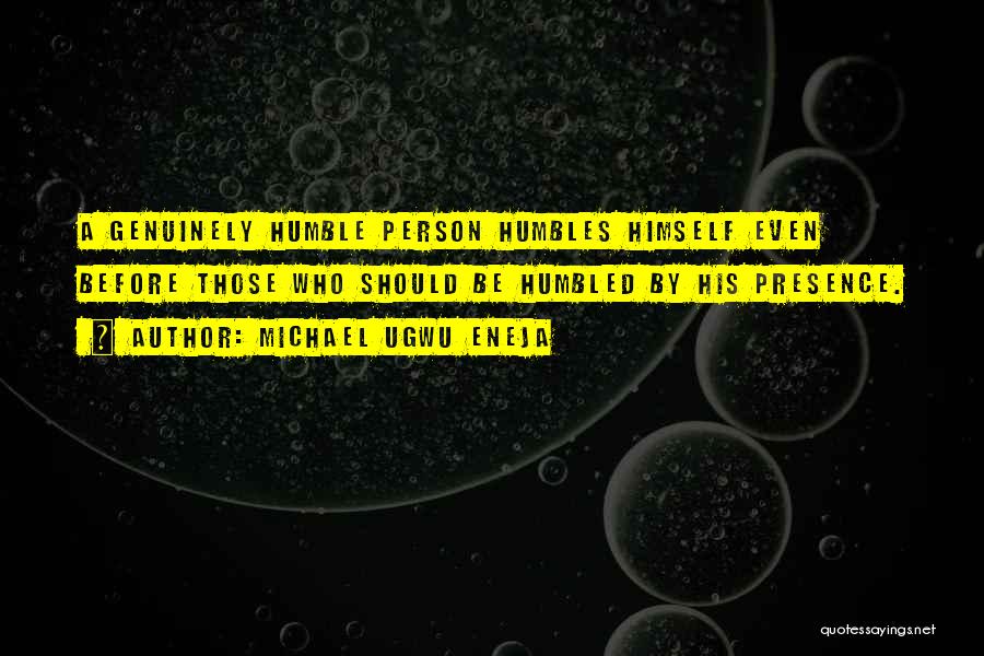 Michael Ugwu Eneja Quotes: A Genuinely Humble Person Humbles Himself Even Before Those Who Should Be Humbled By His Presence.