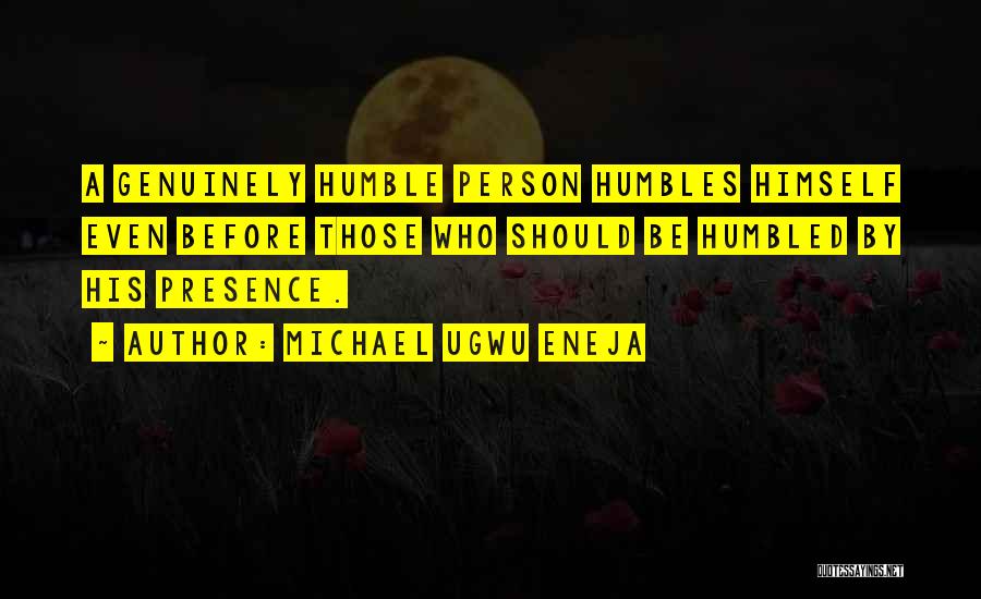 Michael Ugwu Eneja Quotes: A Genuinely Humble Person Humbles Himself Even Before Those Who Should Be Humbled By His Presence.