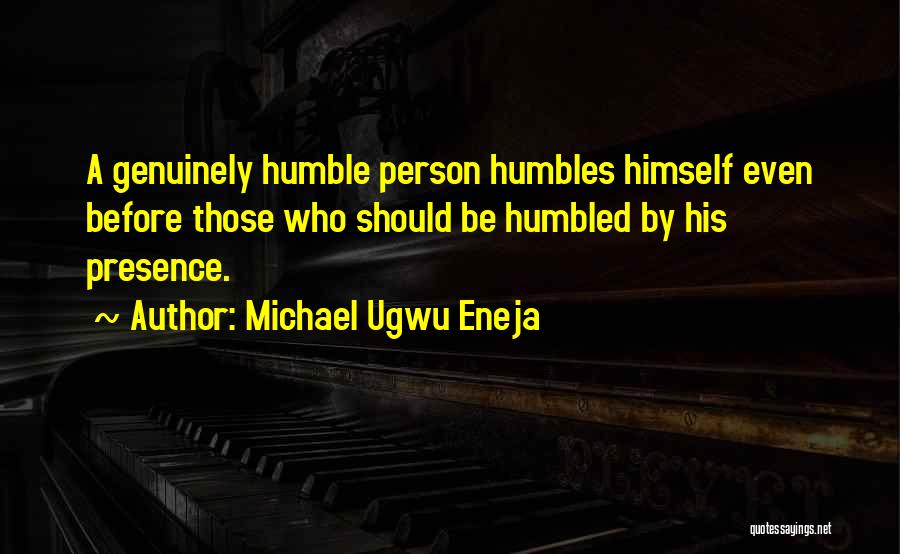 Michael Ugwu Eneja Quotes: A Genuinely Humble Person Humbles Himself Even Before Those Who Should Be Humbled By His Presence.