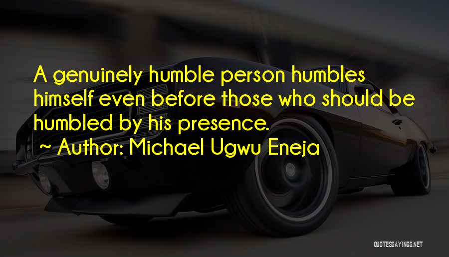 Michael Ugwu Eneja Quotes: A Genuinely Humble Person Humbles Himself Even Before Those Who Should Be Humbled By His Presence.