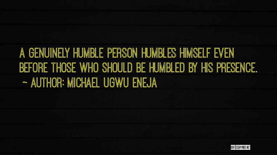 Michael Ugwu Eneja Quotes: A Genuinely Humble Person Humbles Himself Even Before Those Who Should Be Humbled By His Presence.