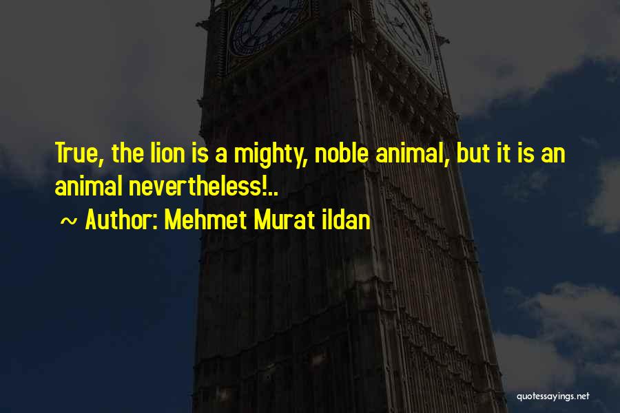 Mehmet Murat Ildan Quotes: True, The Lion Is A Mighty, Noble Animal, But It Is An Animal Nevertheless!..