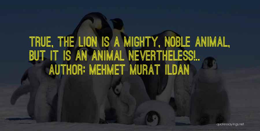 Mehmet Murat Ildan Quotes: True, The Lion Is A Mighty, Noble Animal, But It Is An Animal Nevertheless!..