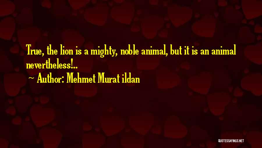 Mehmet Murat Ildan Quotes: True, The Lion Is A Mighty, Noble Animal, But It Is An Animal Nevertheless!..