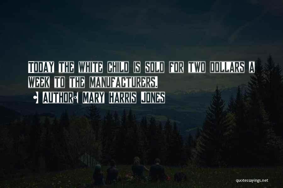 Mary Harris Jones Quotes: Today The White Child Is Sold For Two Dollars A Week To The Manufacturers.