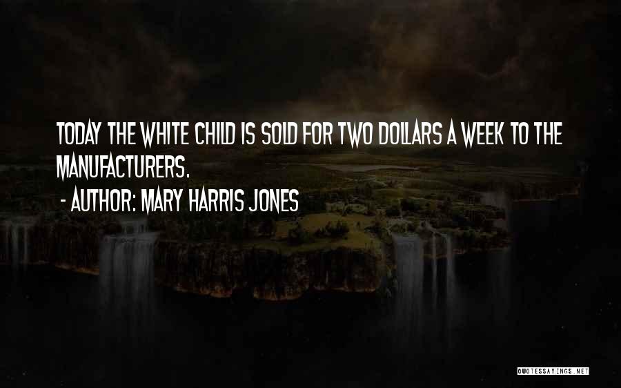 Mary Harris Jones Quotes: Today The White Child Is Sold For Two Dollars A Week To The Manufacturers.