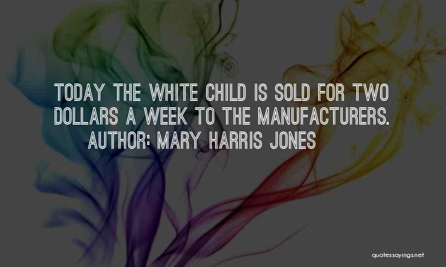 Mary Harris Jones Quotes: Today The White Child Is Sold For Two Dollars A Week To The Manufacturers.