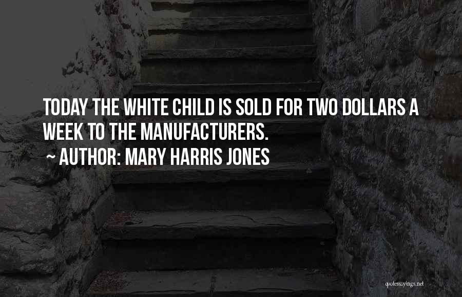 Mary Harris Jones Quotes: Today The White Child Is Sold For Two Dollars A Week To The Manufacturers.