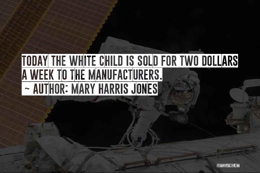 Mary Harris Jones Quotes: Today The White Child Is Sold For Two Dollars A Week To The Manufacturers.