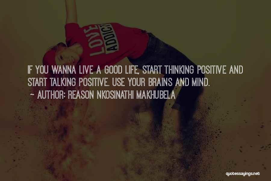 Reason Nkosinathi Makhubela Quotes: If You Wanna Live A Good Life, Start Thinking Positive And Start Talking Positive. Use Your Brains And Mind.