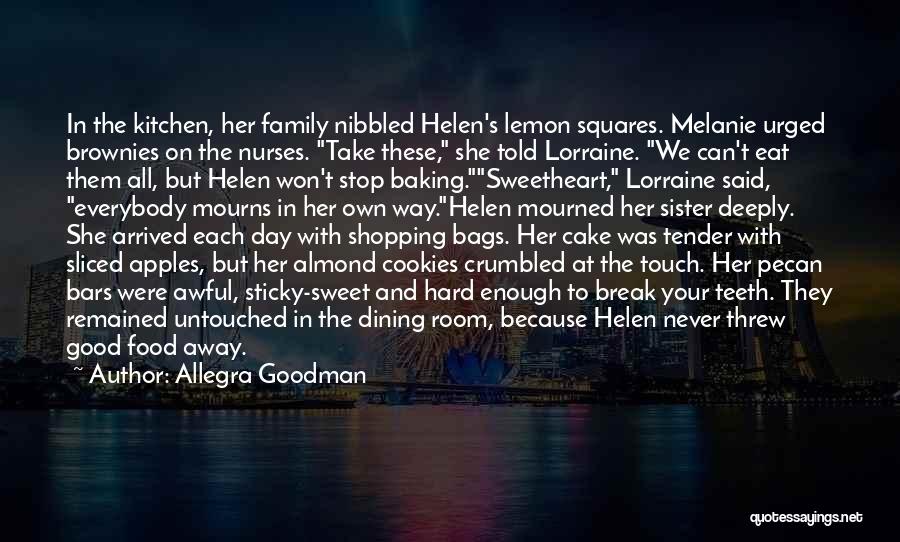 Allegra Goodman Quotes: In The Kitchen, Her Family Nibbled Helen's Lemon Squares. Melanie Urged Brownies On The Nurses. Take These, She Told Lorraine.