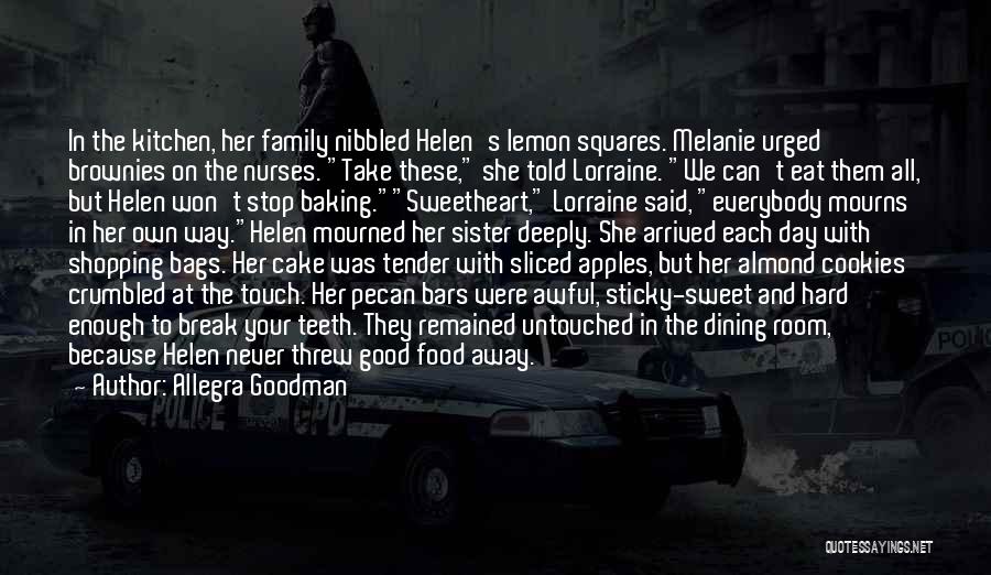 Allegra Goodman Quotes: In The Kitchen, Her Family Nibbled Helen's Lemon Squares. Melanie Urged Brownies On The Nurses. Take These, She Told Lorraine.