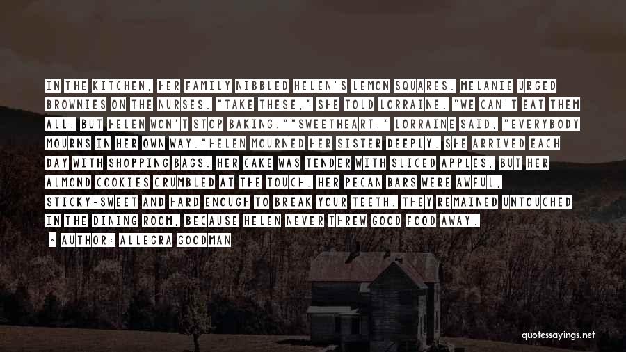 Allegra Goodman Quotes: In The Kitchen, Her Family Nibbled Helen's Lemon Squares. Melanie Urged Brownies On The Nurses. Take These, She Told Lorraine.