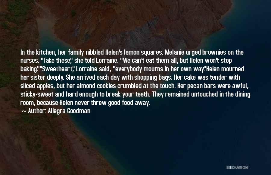 Allegra Goodman Quotes: In The Kitchen, Her Family Nibbled Helen's Lemon Squares. Melanie Urged Brownies On The Nurses. Take These, She Told Lorraine.