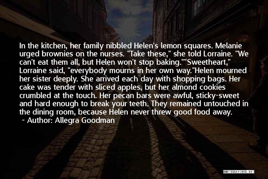 Allegra Goodman Quotes: In The Kitchen, Her Family Nibbled Helen's Lemon Squares. Melanie Urged Brownies On The Nurses. Take These, She Told Lorraine.