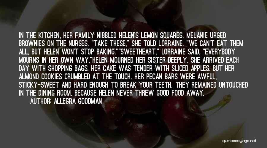 Allegra Goodman Quotes: In The Kitchen, Her Family Nibbled Helen's Lemon Squares. Melanie Urged Brownies On The Nurses. Take These, She Told Lorraine.