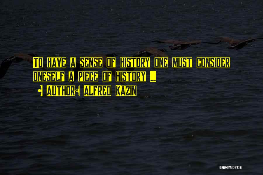 Alfred Kazin Quotes: To Have A Sense Of History One Must Consider Oneself A Piece Of History ...