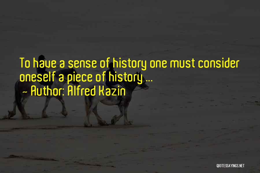 Alfred Kazin Quotes: To Have A Sense Of History One Must Consider Oneself A Piece Of History ...