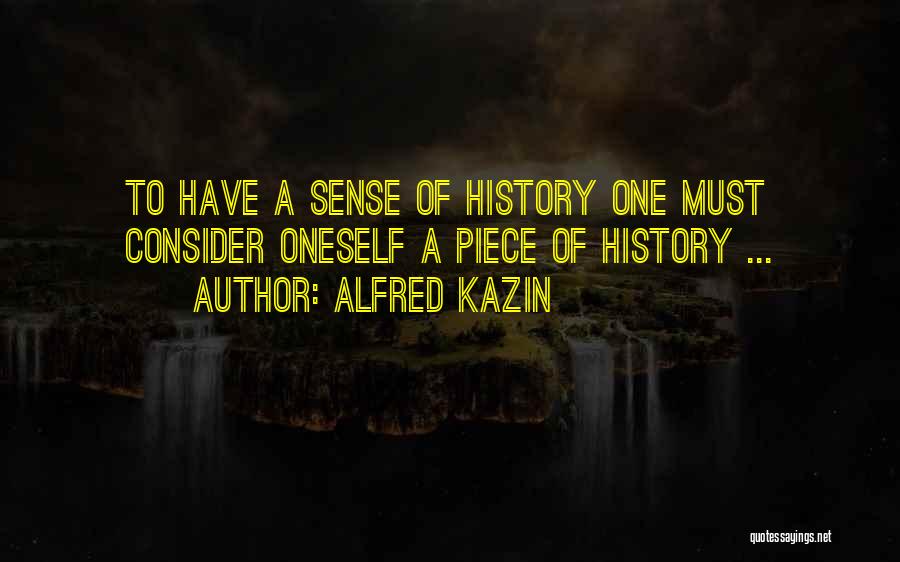 Alfred Kazin Quotes: To Have A Sense Of History One Must Consider Oneself A Piece Of History ...