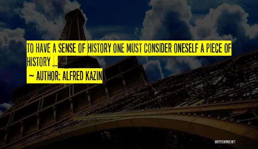 Alfred Kazin Quotes: To Have A Sense Of History One Must Consider Oneself A Piece Of History ...