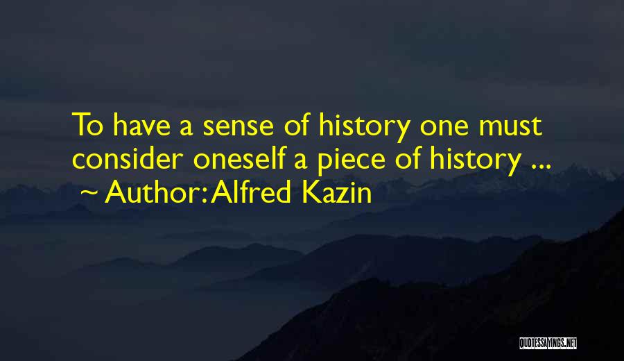 Alfred Kazin Quotes: To Have A Sense Of History One Must Consider Oneself A Piece Of History ...