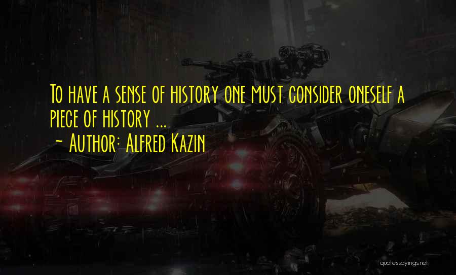 Alfred Kazin Quotes: To Have A Sense Of History One Must Consider Oneself A Piece Of History ...
