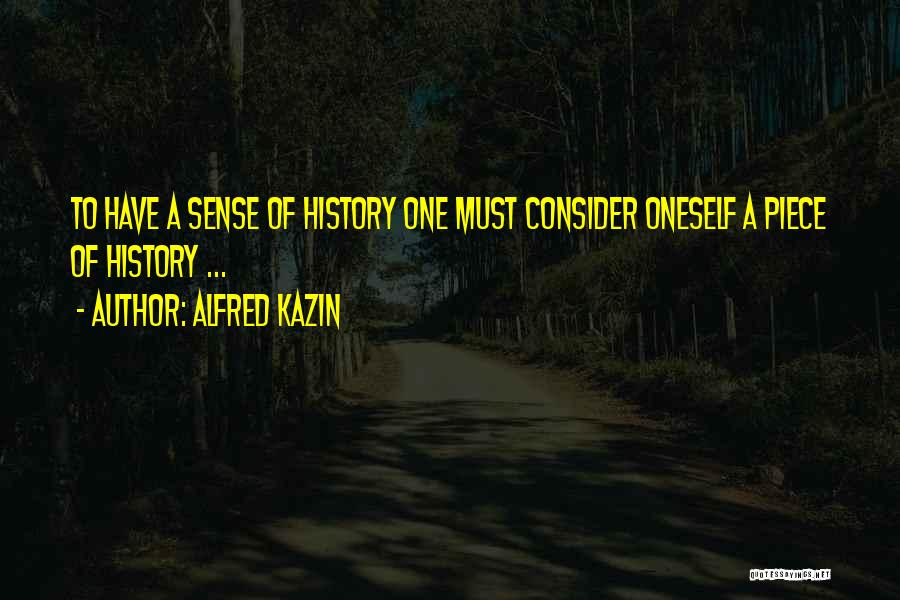 Alfred Kazin Quotes: To Have A Sense Of History One Must Consider Oneself A Piece Of History ...