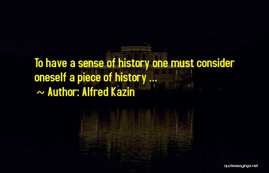 Alfred Kazin Quotes: To Have A Sense Of History One Must Consider Oneself A Piece Of History ...