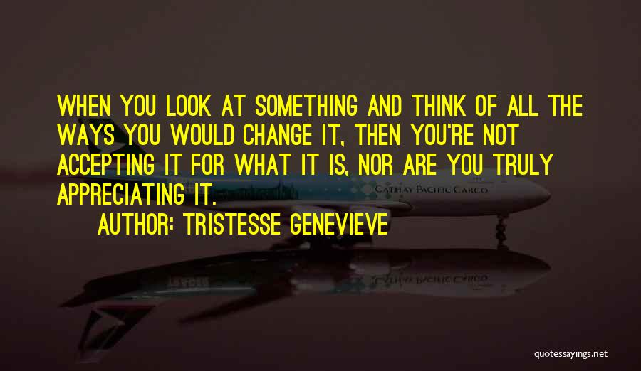 Tristesse Genevieve Quotes: When You Look At Something And Think Of All The Ways You Would Change It, Then You're Not Accepting It