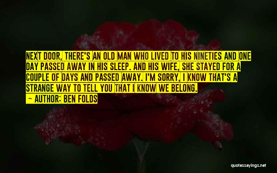 Ben Folds Quotes: Next Door, There's An Old Man Who Lived To His Nineties And One Day Passed Away In His Sleep. And