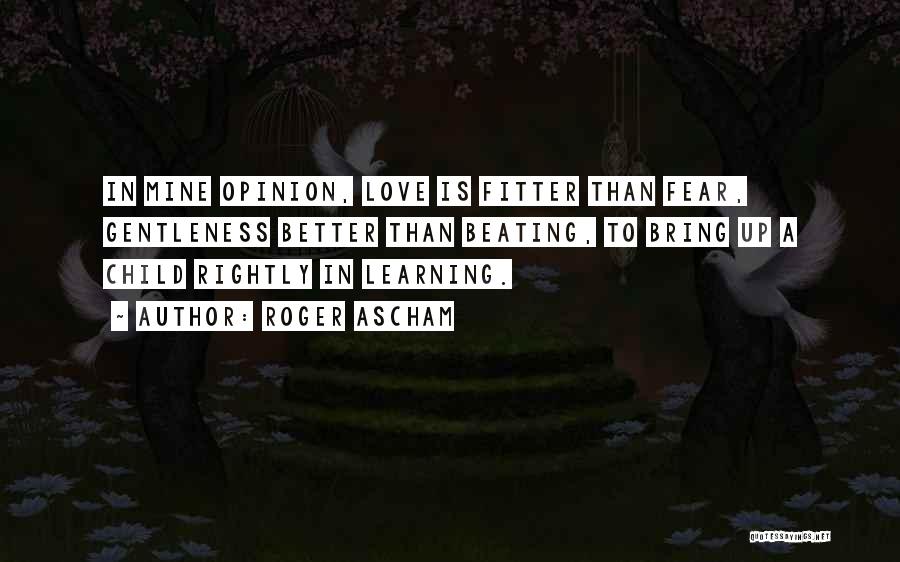 Roger Ascham Quotes: In Mine Opinion, Love Is Fitter Than Fear, Gentleness Better Than Beating, To Bring Up A Child Rightly In Learning.