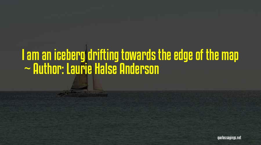Laurie Halse Anderson Quotes: I Am An Iceberg Drifting Towards The Edge Of The Map