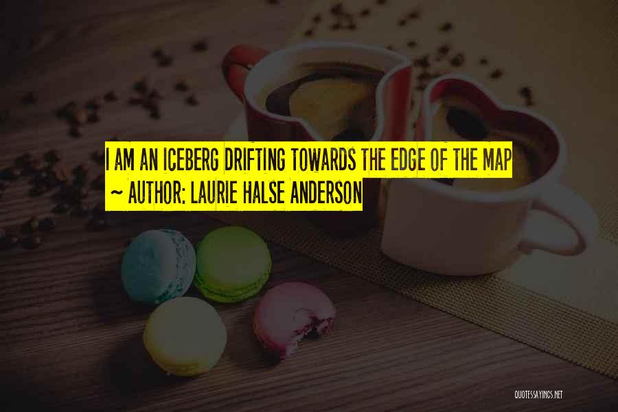 Laurie Halse Anderson Quotes: I Am An Iceberg Drifting Towards The Edge Of The Map