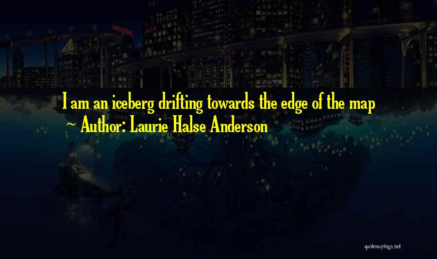 Laurie Halse Anderson Quotes: I Am An Iceberg Drifting Towards The Edge Of The Map